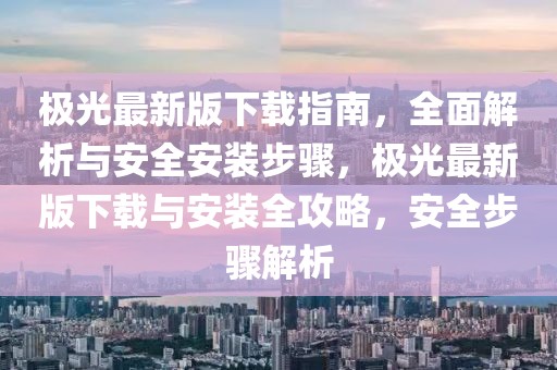 極光最新版下載指南，全面解析與安全安裝步驟，極光最新版下載與安裝全攻略，安全步驟解析