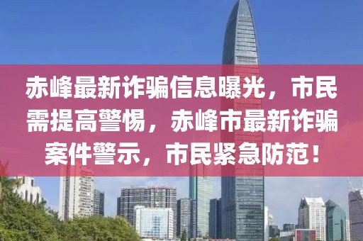 赤峰最新詐騙信息曝光，市民需提高警惕，赤峰市最新詐騙案件警示，市民緊急防范！