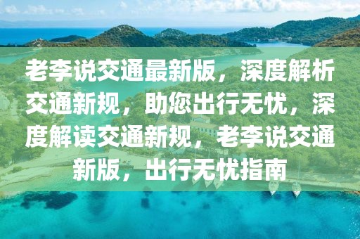 老李說(shuō)交通最新版，深度解析交通新規(guī)，助您出行無(wú)憂，深度解讀交通新規(guī)，老李說(shuō)交通新版，出行無(wú)憂指南