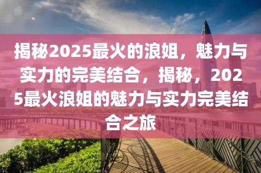 揭秘2025最火的浪姐，魅力與實(shí)力的完美結(jié)合，揭秘，2025最火浪姐的魅力與實(shí)力完美結(jié)合之旅