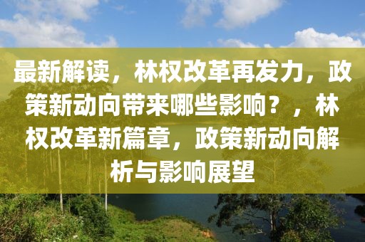 最新解讀，林權(quán)改革再發(fā)力，政策新動向帶來哪些影響？，林權(quán)改革新篇章，政策新動向解析與影響展望