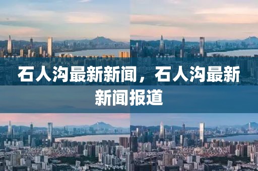 石人溝最新新聞，石人溝最新新聞報道