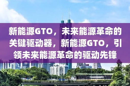 新能源GTO，未來能源革命的關(guān)鍵驅(qū)動器，新能源GTO，引領(lǐng)未來能源革命的驅(qū)動先鋒