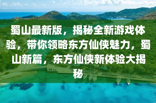 蜀山最新版，揭秘全新游戲體驗(yàn)，帶你領(lǐng)略東方仙俠魅力，蜀山新篇，東方仙俠新體驗(yàn)大揭秘