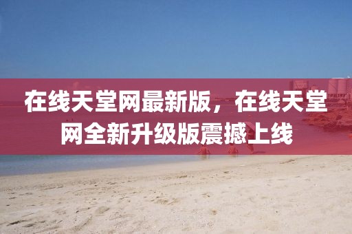 在線天堂網(wǎng)最新版，在線天堂網(wǎng)全新升級(jí)版震撼上線
