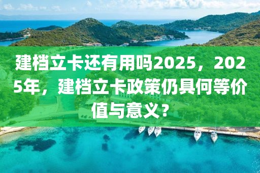 建檔立卡還有用嗎2025，2025年，建檔立卡政策仍具何等價值與意義？