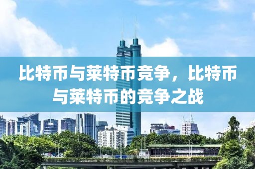 比特幣與萊特幣競(jìng)爭(zhēng)，比特幣與萊特幣的競(jìng)爭(zhēng)之戰(zhàn)
