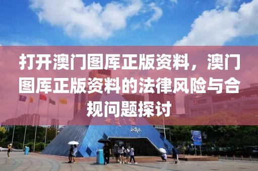 打開澳門圖厙正版資料，澳門圖厙正版資料的法律風(fēng)險(xiǎn)與合規(guī)問題探討