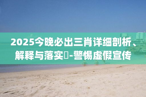 2025今晚必出三肖詳細(xì)剖析、解釋與落實?-警惕虛假宣傳