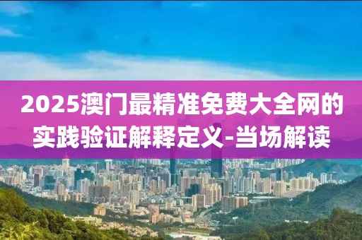 2025澳門最精準(zhǔn)免費(fèi)大全網(wǎng)的實(shí)踐驗(yàn)證解釋定義-當(dāng)場(chǎng)解讀