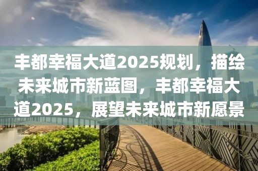 豐都幸福大道2025規(guī)劃，描繪未來(lái)城市新藍(lán)圖，豐都幸福大道2025，展望未來(lái)城市新愿景