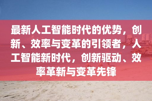 最新人工智能時(shí)代的優(yōu)勢(shì)，創(chuàng)新、效率與變革的引領(lǐng)者，人工智能新時(shí)代，創(chuàng)新驅(qū)動(dòng)、效率革新與變革先鋒