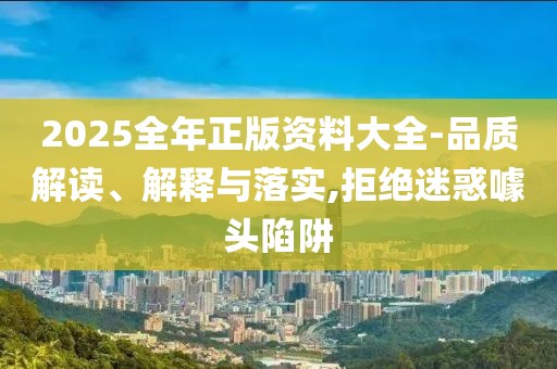 2025全年正版資料大全-品質(zhì)解讀、解釋與落實(shí),拒絕迷惑噱頭陷阱