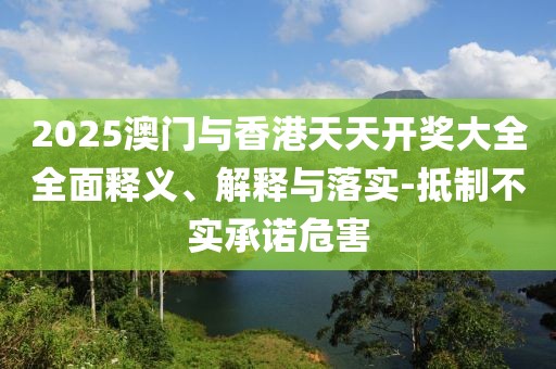 2025澳門與香港天天開獎(jiǎng)大全全面釋義、解釋與落實(shí)-抵制不實(shí)承諾危害
