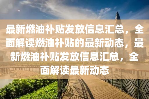 最新燃油補貼發(fā)放信息匯總，全面解讀燃油補貼的最新動態(tài)，最新燃油補貼發(fā)放信息匯總，全面解讀最新動態(tài)
