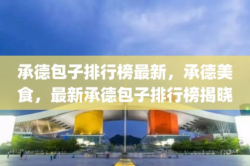 承德包子排行榜最新，承德美食，最新承德包子排行榜揭曉