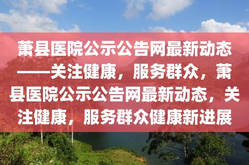 蕭縣醫(yī)院公示公告網(wǎng)最新動(dòng)態(tài)——關(guān)注健康，服務(wù)群眾，蕭縣醫(yī)院公示公告網(wǎng)最新動(dòng)態(tài)，關(guān)注健康，服務(wù)群眾健康新進(jìn)展