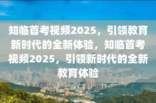 知臨首考視頻2025，引領(lǐng)教育新時(shí)代的全新體驗(yàn)，知臨首考視頻2025，引領(lǐng)新時(shí)代的全新教育體驗(yàn)