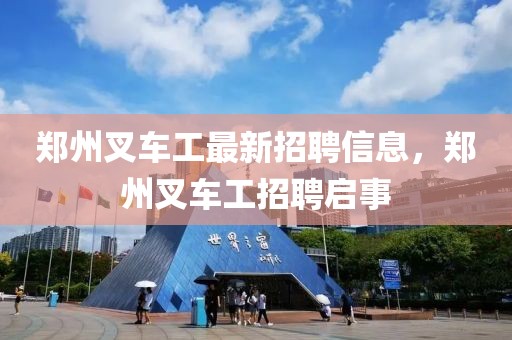 鄭州叉車工最新招聘信息，鄭州叉車工招聘啟事
