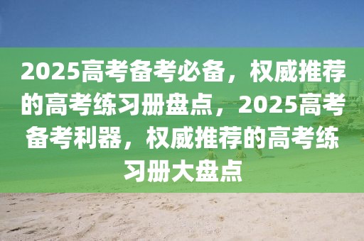 2025高考備考必備，權威推薦的高考練習冊盤點，2025高考備考利器，權威推薦的高考練習冊大盤點