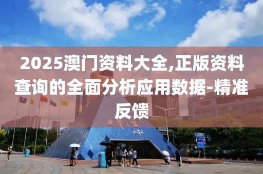2025澳門資料大全,正版資料查詢的全面分析應(yīng)用數(shù)據(jù)-精準(zhǔn)反饋