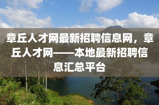 章丘人才網(wǎng)最新招聘信息網(wǎng)，章丘人才網(wǎng)——本地最新招聘信息匯總平臺