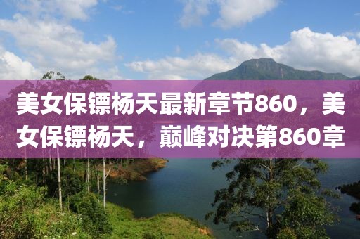 美女保鏢楊天最新章節(jié)860，美女保鏢楊天，巔峰對決第860章