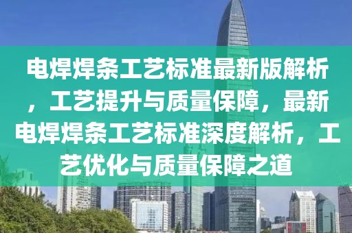電焊焊條工藝標準最新版解析，工藝提升與質(zhì)量保障，最新電焊焊條工藝標準深度解析，工藝優(yōu)化與質(zhì)量保障之道