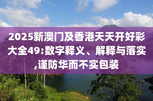 2025新澳門及香港天天開好彩大全49:數(shù)字釋義、解釋與落實,謹防華而不實包裝