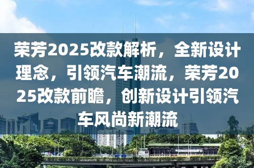 榮芳2025改款解析，全新設(shè)計(jì)理念，引領(lǐng)汽車潮流，榮芳2025改款前瞻，創(chuàng)新設(shè)計(jì)引領(lǐng)汽車風(fēng)尚新潮流