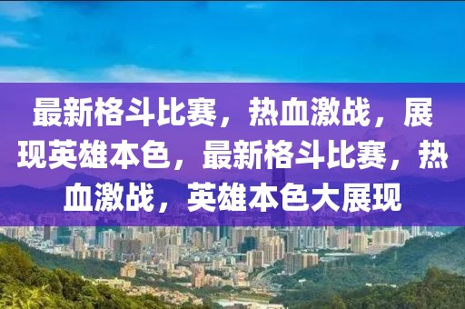 最新格斗比賽，熱血激戰(zhàn)，展現(xiàn)英雄本色，最新格斗比賽，熱血激戰(zhàn)，英雄本色大展現(xiàn)