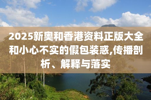2025新奧和香港資料正版大全和小心不實(shí)的假包裝惑,傳播剖析、解釋與落實(shí)