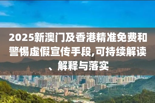 2025新澳門及香港精準(zhǔn)免費(fèi)和警惕虛假宣傳手段,可持續(xù)解讀、解釋與落實(shí)