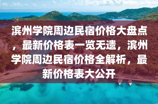 濱州學(xué)院周邊民宿價(jià)格大盤點(diǎn)，最新價(jià)格表一覽無(wú)遺，濱州學(xué)院周邊民宿價(jià)格全解析，最新價(jià)格表大公開