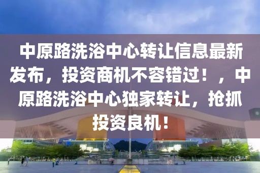 中原路洗浴中心轉(zhuǎn)讓信息最新發(fā)布，投資商機(jī)不容錯(cuò)過(guò)！，中原路洗浴中心獨(dú)家轉(zhuǎn)讓，搶抓投資良機(jī)！