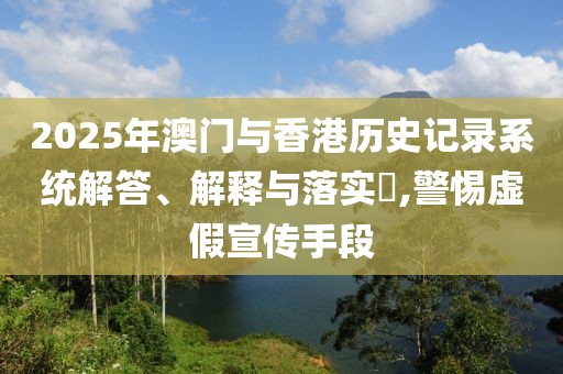 2025年澳門與香港歷史記錄系統(tǒng)解答、解釋與落實?,警惕虛假宣傳手段