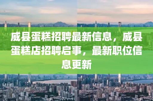 威縣蛋糕招聘最新信息，威縣蛋糕店招聘啟事，最新職位信息更新