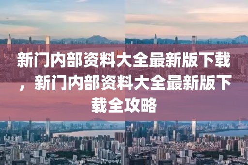 新門內(nèi)部資料大全最新版下載，新門內(nèi)部資料大全最新版下載全攻略