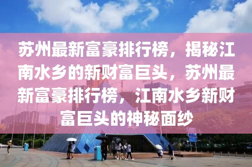 蘇州最新富豪排行榜，揭秘江南水鄉(xiāng)的新財(cái)富巨頭，蘇州最新富豪排行榜，江南水鄉(xiāng)新財(cái)富巨頭的神秘面紗