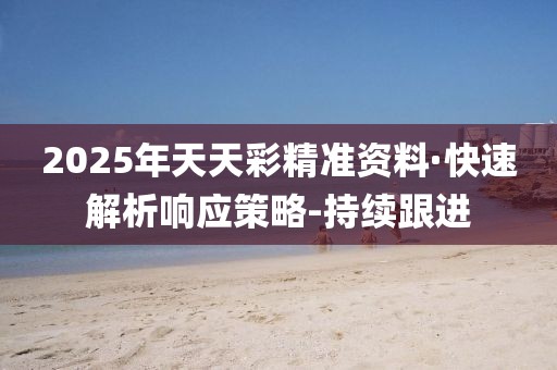 2025年天天彩精準資料·快速解析響應策略-持續(xù)跟進