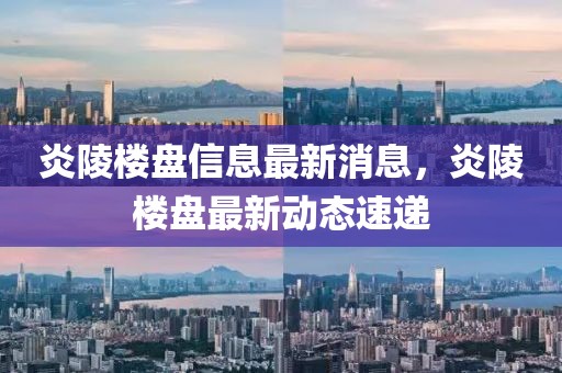 炎陵樓盤(pán)信息最新消息，炎陵樓盤(pán)最新動(dòng)態(tài)速遞