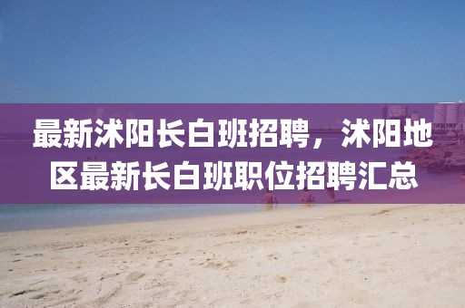 最新沭陽(yáng)長(zhǎng)白班招聘，沭陽(yáng)地區(qū)最新長(zhǎng)白班職位招聘匯總