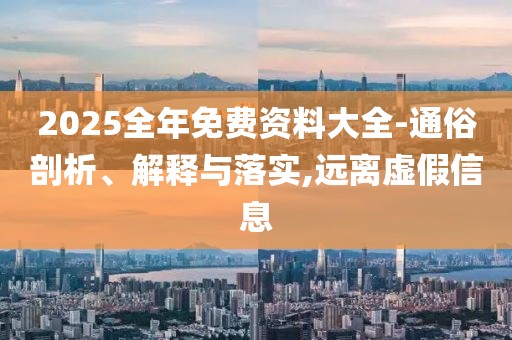 2025全年免費(fèi)資料大全-通俗剖析、解釋與落實,遠(yuǎn)離虛假信息