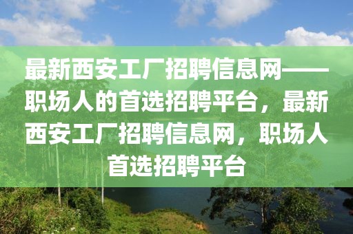 最新西安工廠招聘信息網(wǎng)——職場(chǎng)人的首選招聘平臺(tái)，最新西安工廠招聘信息網(wǎng)，職場(chǎng)人首選招聘平臺(tái)