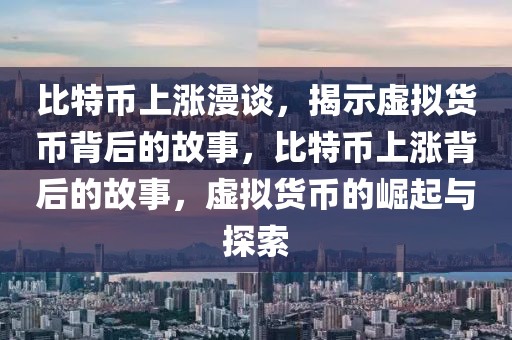比特幣上漲漫談，揭示虛擬貨幣背后的故事，比特幣上漲背后的故事，虛擬貨幣的崛起與探索