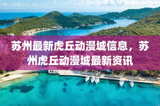 蘇州最新虎丘動(dòng)漫城信息，蘇州虎丘動(dòng)漫城最新資訊