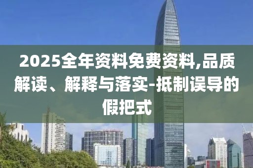 2025全年資料免費資料,品質(zhì)解讀、解釋與落實-抵制誤導(dǎo)的假把式
