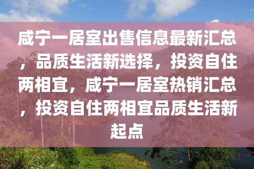 咸寧一居室出售信息最新匯總，品質(zhì)生活新選擇，投資自住兩相宜，咸寧一居室熱銷匯總，投資自住兩相宜品質(zhì)生活新起點(diǎn)