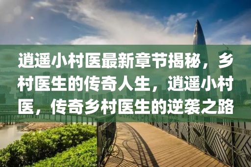逍遙小村醫(yī)最新章節(jié)揭秘，鄉(xiāng)村醫(yī)生的傳奇人生，逍遙小村醫(yī)，傳奇鄉(xiāng)村醫(yī)生的逆襲之路