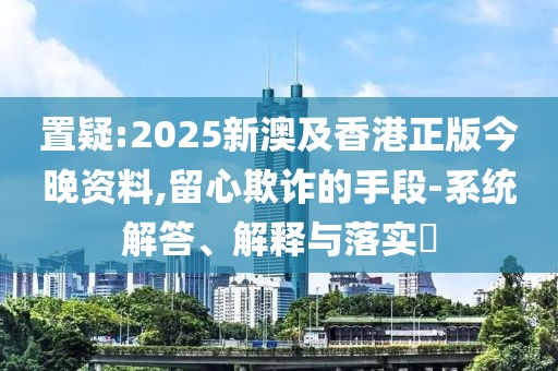 置疑:2025新澳及香港正版今晚資料,留心欺詐的手段-系統(tǒng)解答、解釋與落實?